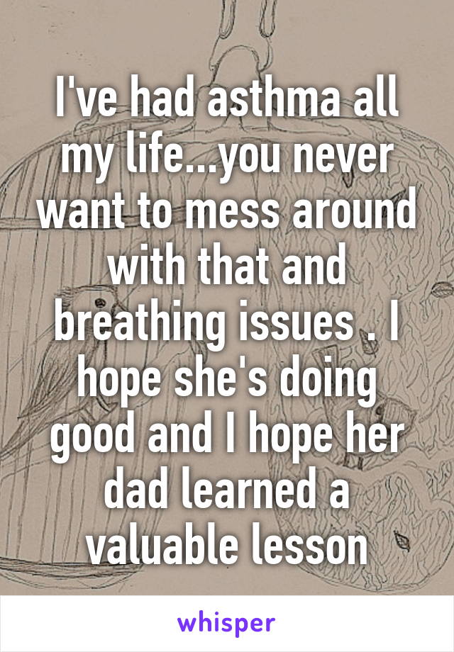 I've had asthma all my life...you never want to mess around with that and breathing issues . I hope she's doing good and I hope her dad learned a valuable lesson