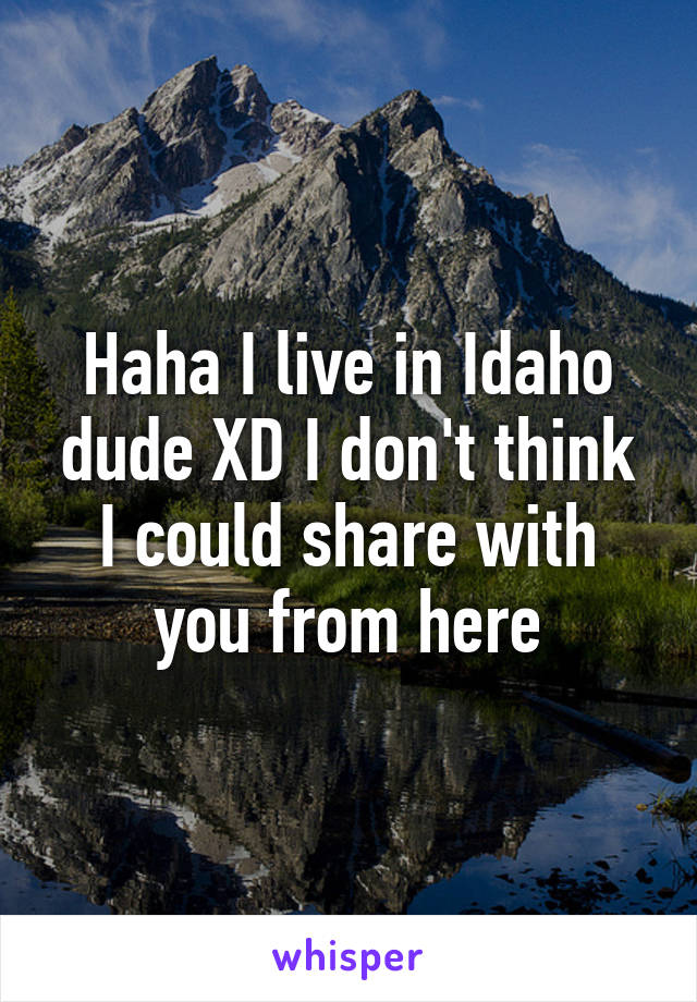 Haha I live in Idaho dude XD I don't think I could share with you from here
