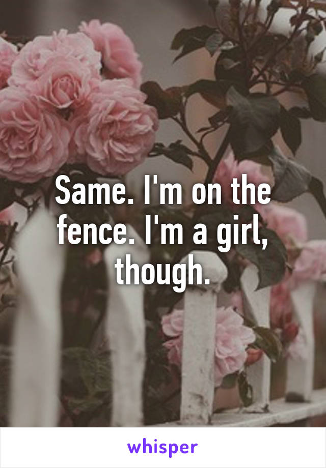 Same. I'm on the fence. I'm a girl, though.