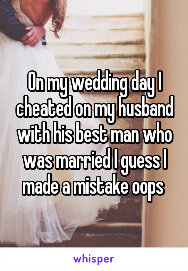 On my wedding day I cheated on my husband with his best man who was married I guess I made a mistake oops 