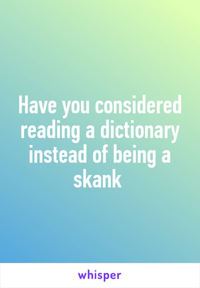 Have you considered reading a dictionary instead of being a skank 