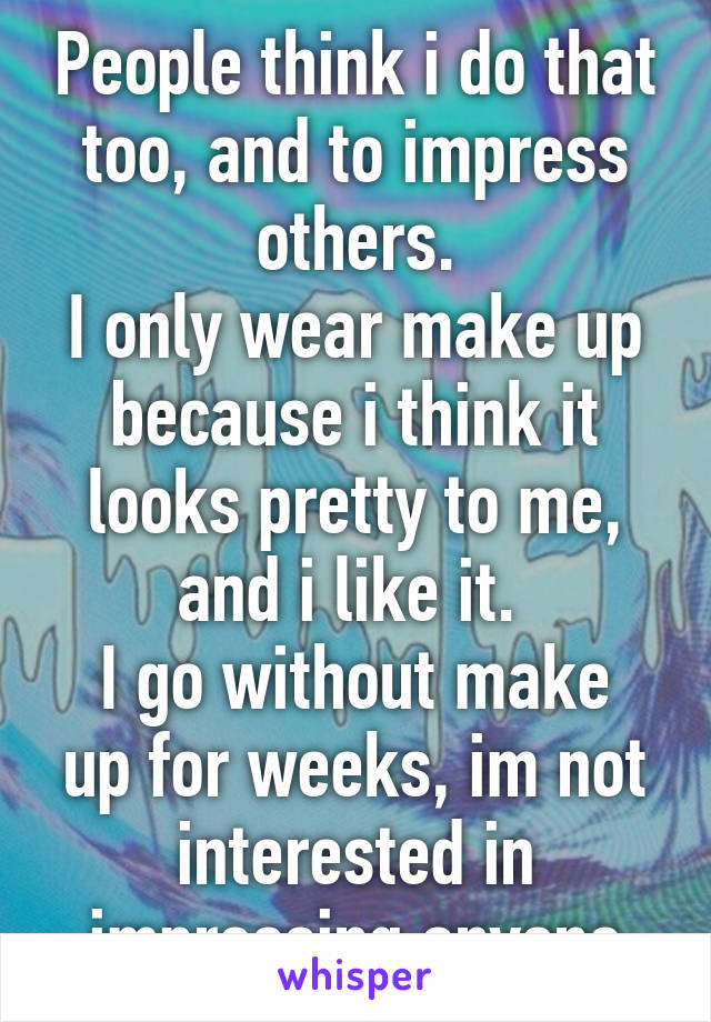 People think i do that too, and to impress others.
I only wear make up because i think it looks pretty to me, and i like it. 
I go without make up for weeks, im not interested in impressing anyone