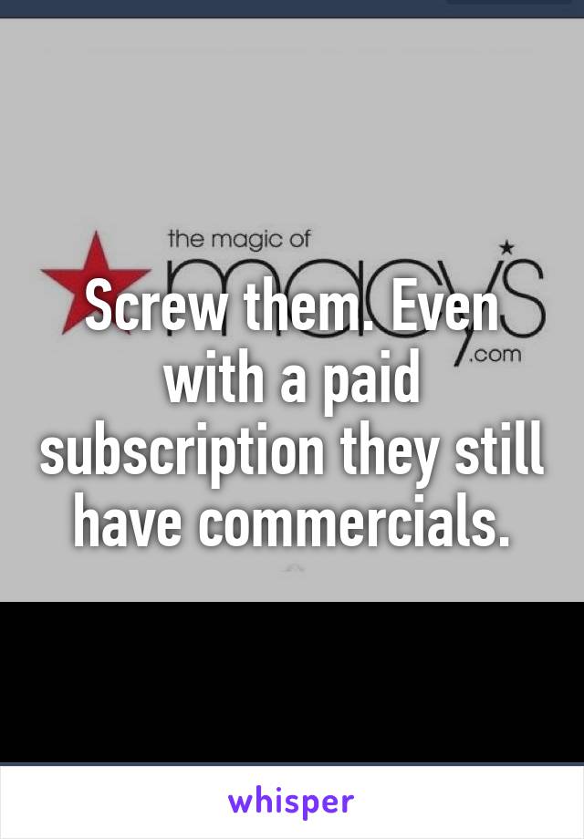 Screw them. Even with a paid subscription they still have commercials.