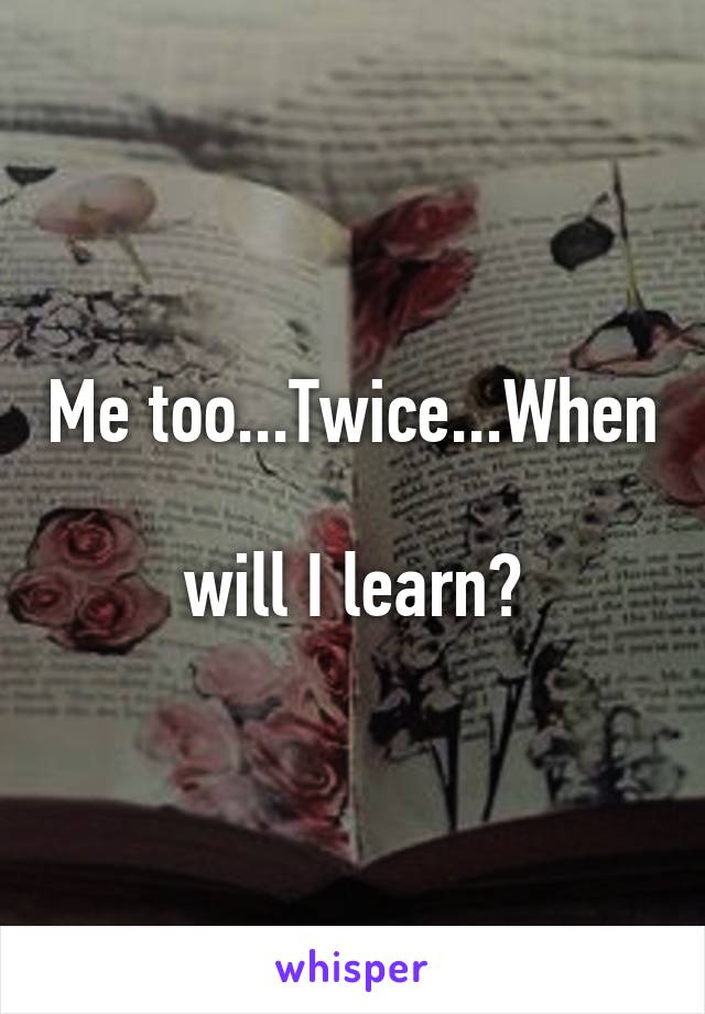 Me too...Twice...When 
will I learn?