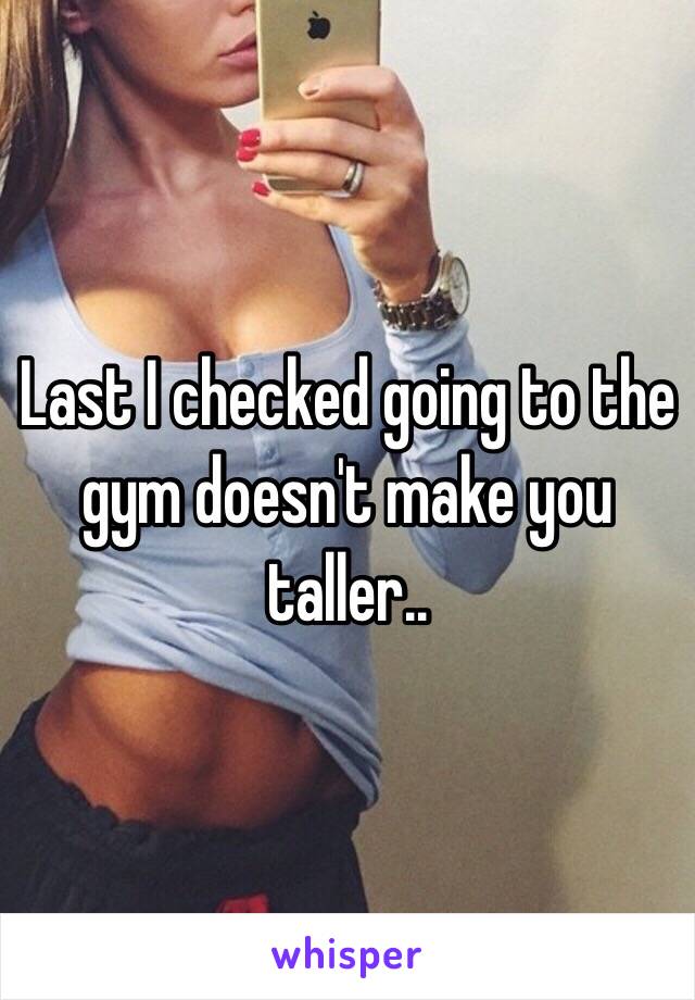 Last I checked going to the gym doesn't make you taller..