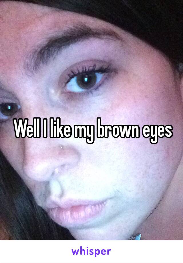 Well I like my brown eyes 