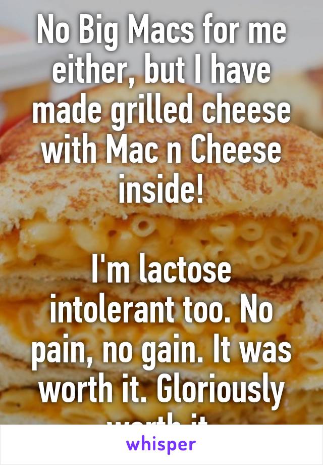 No Big Macs for me either, but I have made grilled cheese with Mac n Cheese inside!

I'm lactose intolerant too. No pain, no gain. It was worth it. Gloriously worth it.