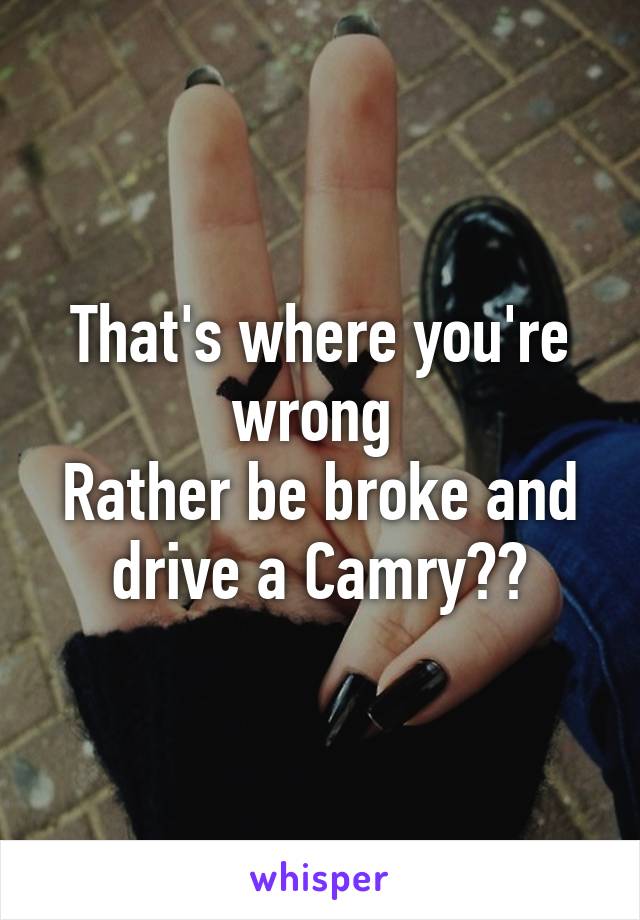 That's where you're wrong 
Rather be broke and drive a Camry??