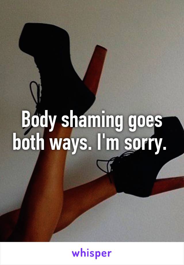 Body shaming goes both ways. I'm sorry. 