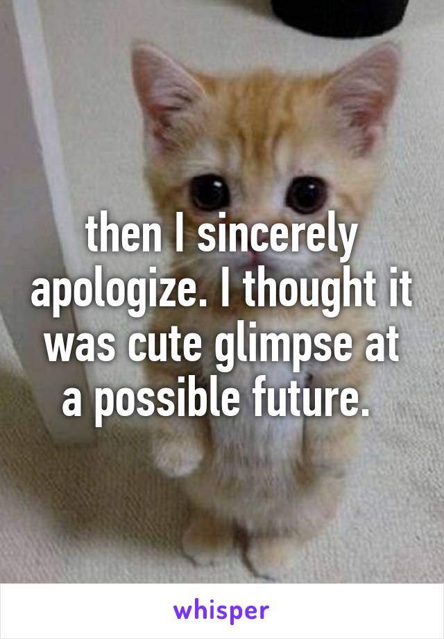 then I sincerely apologize. I thought it was cute glimpse at a possible future. 