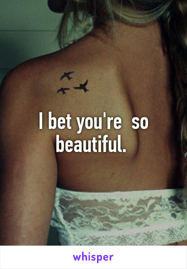 I bet you're  so beautiful. 