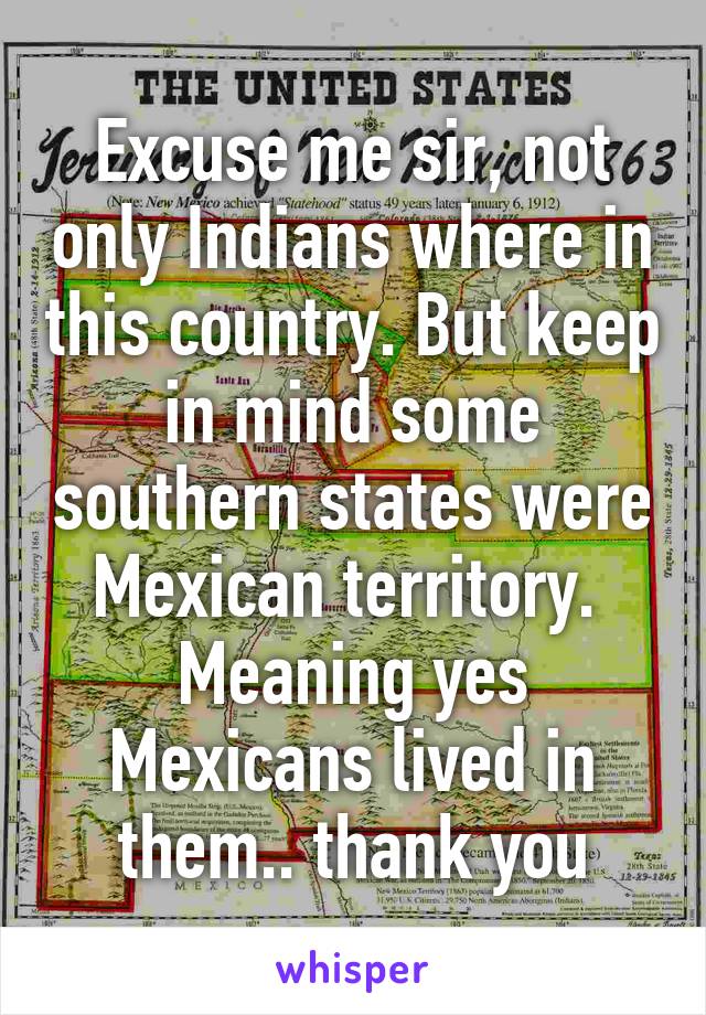 Excuse me sir, not only Indians where in this country. But keep in mind some southern states were Mexican territory. 
Meaning yes Mexicans lived in them.. thank you