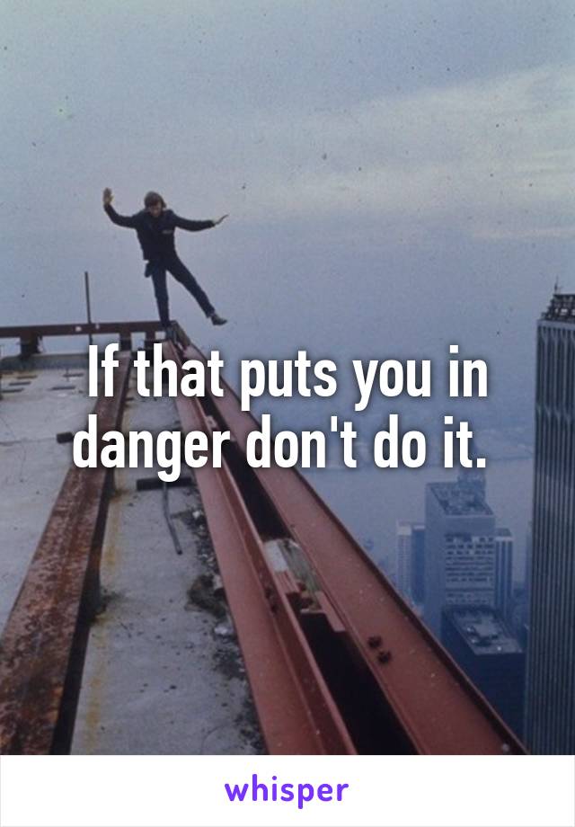 If that puts you in danger don't do it. 