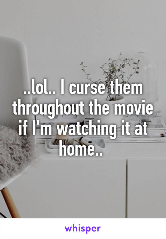 ..lol.. I curse them throughout the movie if I'm watching it at home.. 