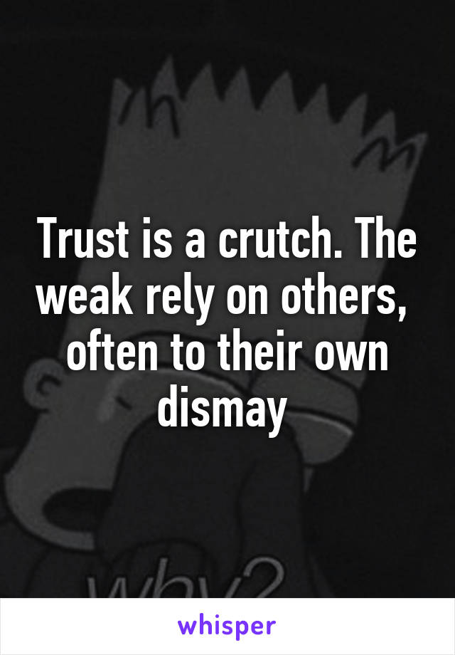 Trust is a crutch. The weak rely on others,  often to their own dismay 