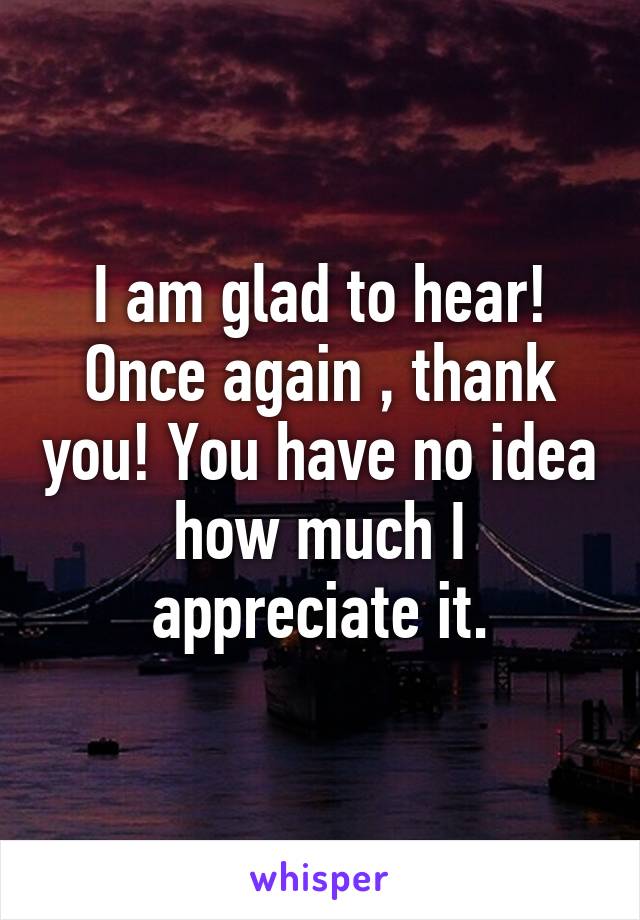 I am glad to hear! Once again , thank you! You have no idea how much I appreciate it.