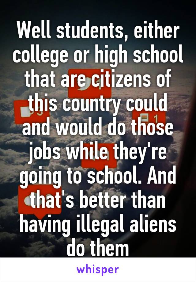 Well students, either college or high school that are citizens of this country could and would do those jobs while they're going to school. And that's better than having illegal aliens do them