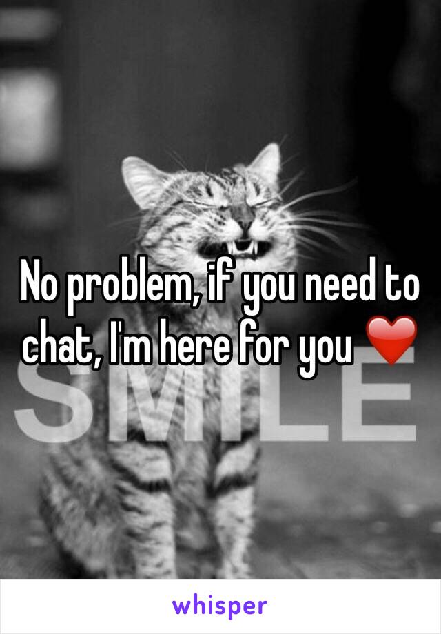 No problem, if you need to chat, I'm here for you ❤️