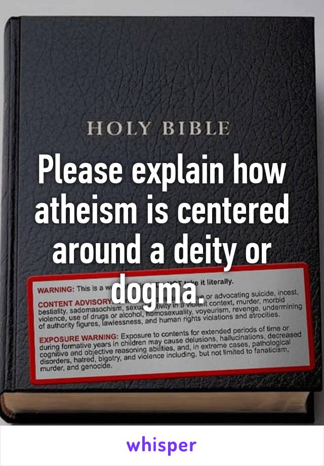 Please explain how atheism is centered around a deity or dogma. 