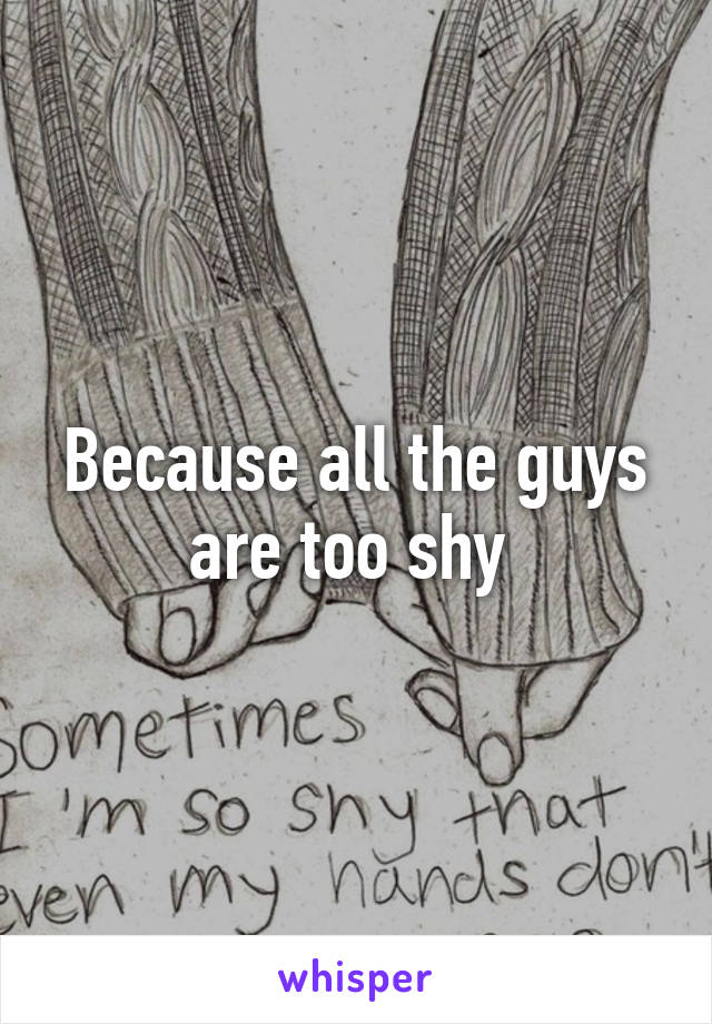 Because all the guys are too shy 