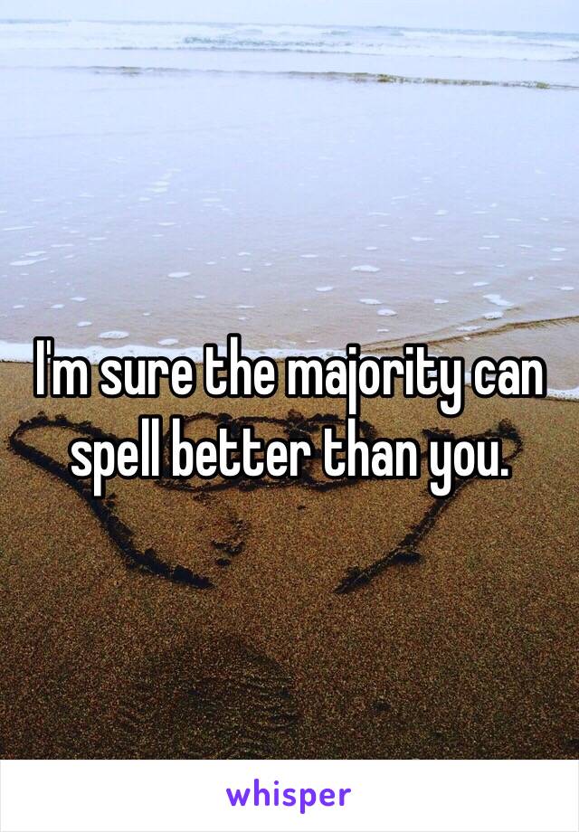 I'm sure the majority can spell better than you. 