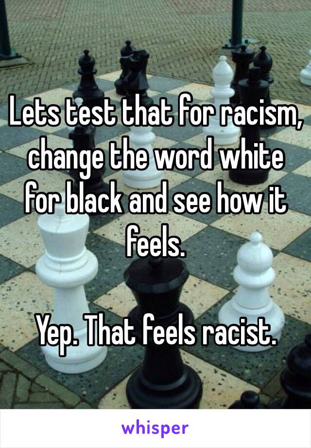 Lets test that for racism, change the word white for black and see how it feels. 

Yep. That feels racist. 