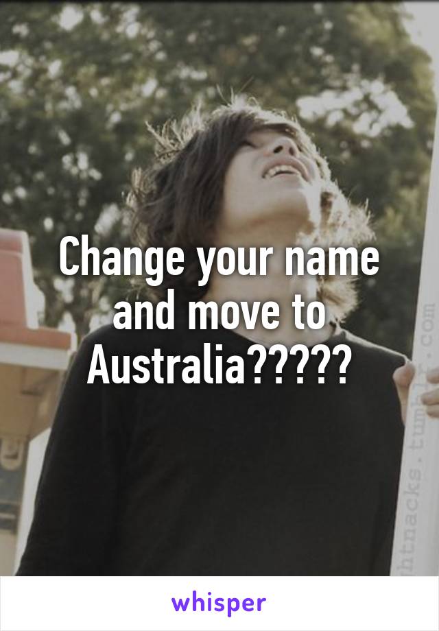 Change your name and move to Australia?????