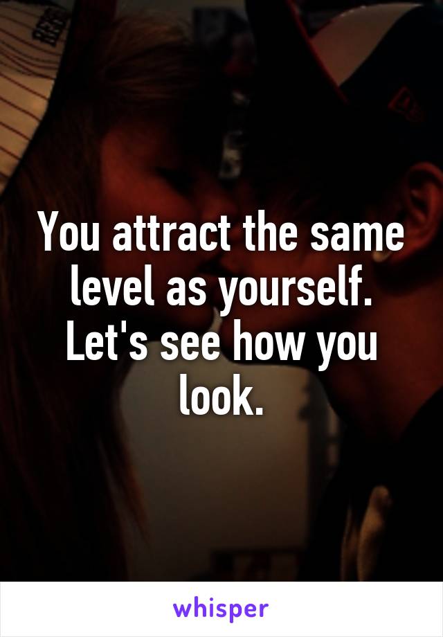 You attract the same level as yourself. Let's see how you look.