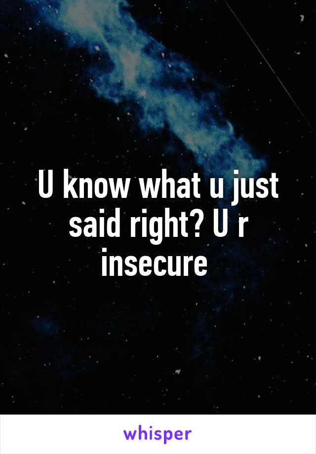 U know what u just said right? U r insecure 