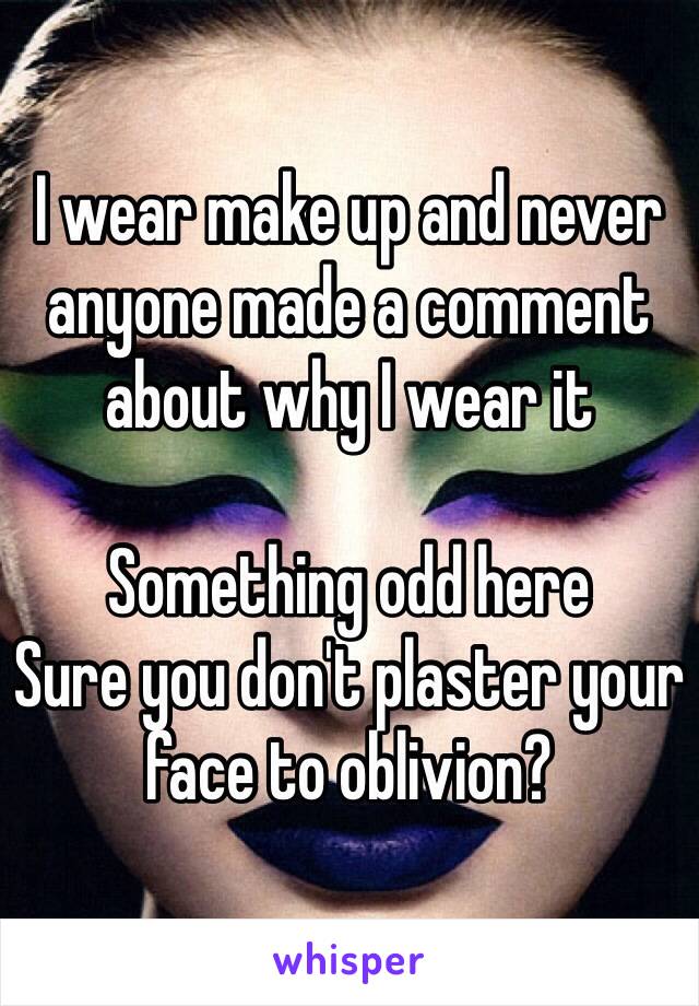 I wear make up and never  anyone made a comment about why I wear it

Something odd here
Sure you don't plaster your face to oblivion?