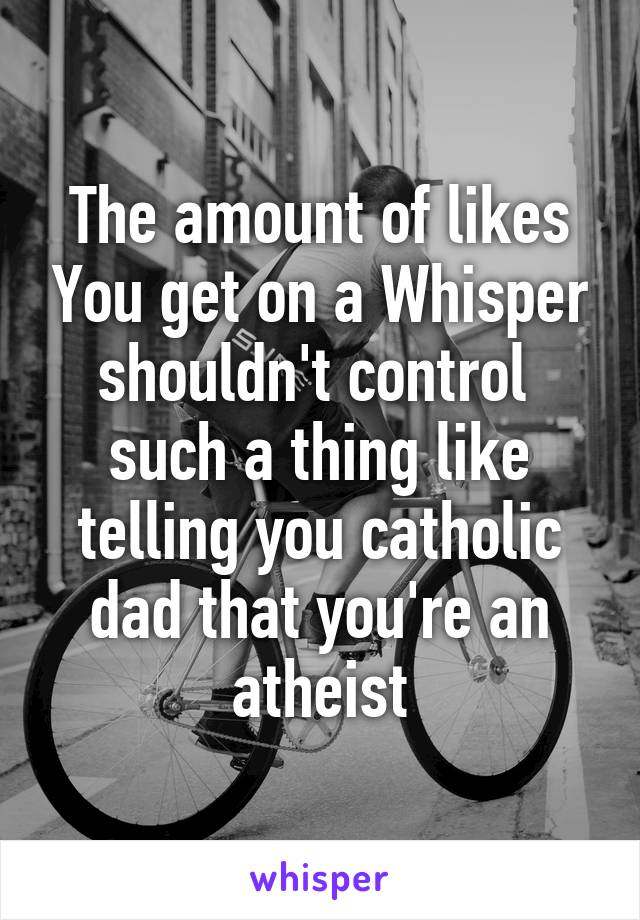 The amount of likes You get on a Whisper shouldn't control  such a thing like telling you catholic dad that you're an atheist