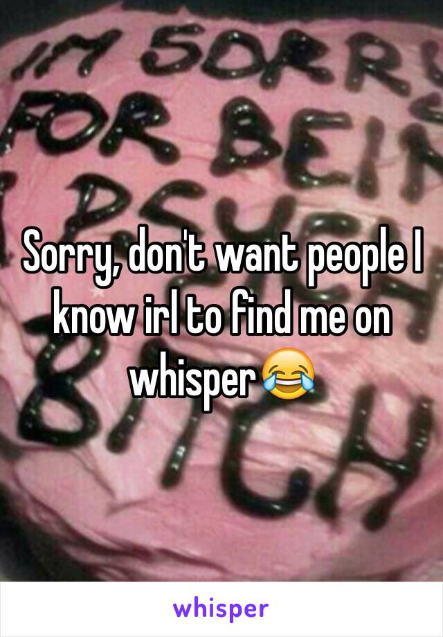 Sorry, don't want people I know irl to find me on whisper😂