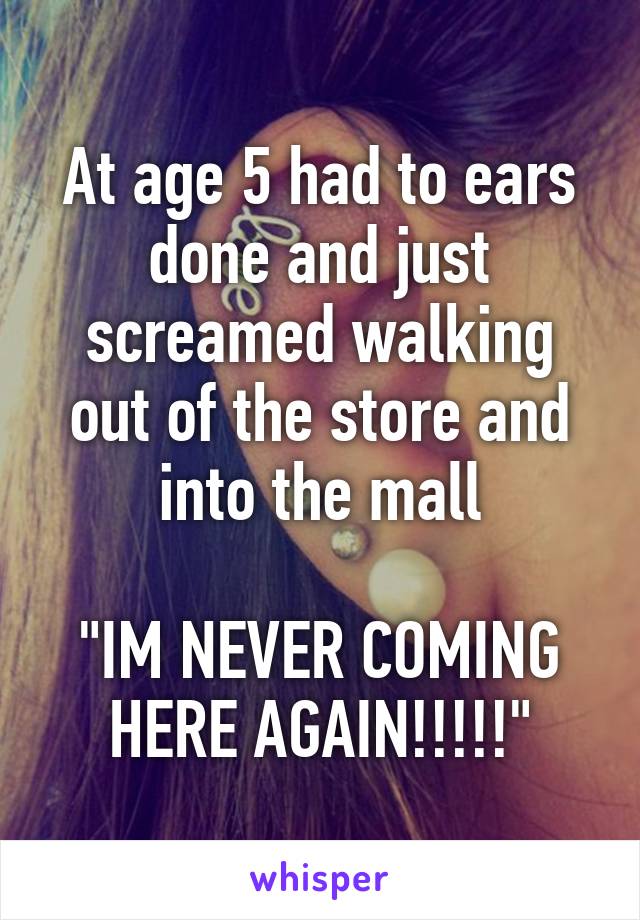 At age 5 had to ears done and just screamed walking out of the store and into the mall

"IM NEVER COMING HERE AGAIN!!!!!"