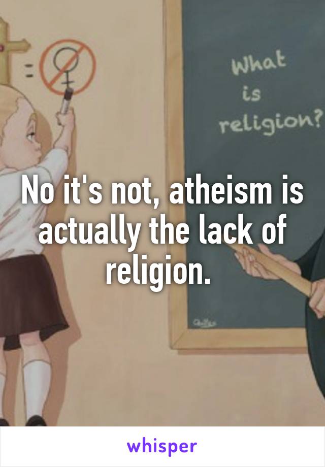 No it's not, atheism is actually the lack of religion. 