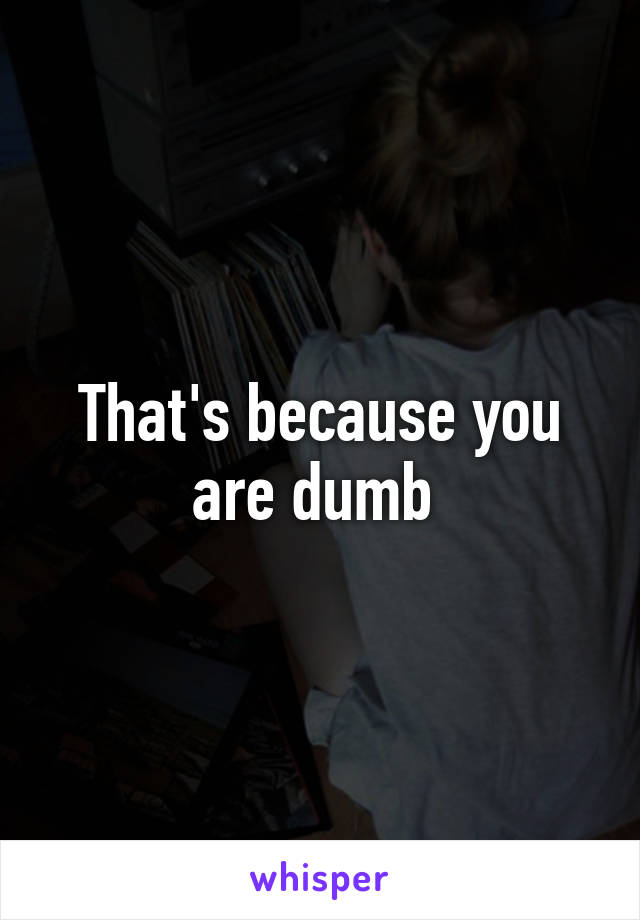 That's because you are dumb 