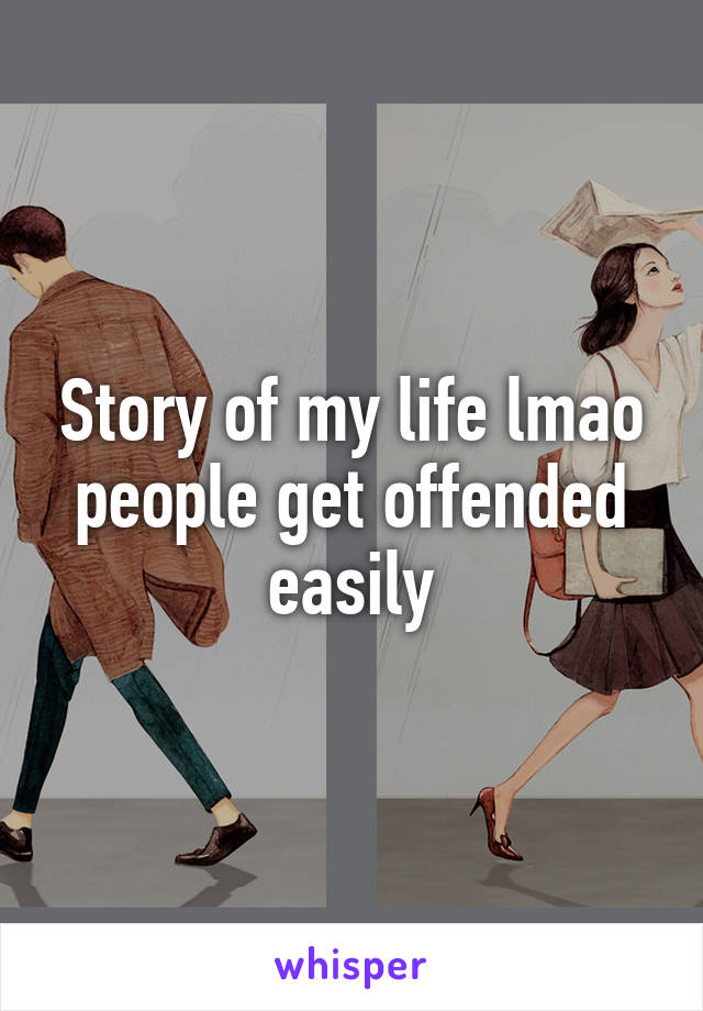 Story of my life lmao people get offended easily