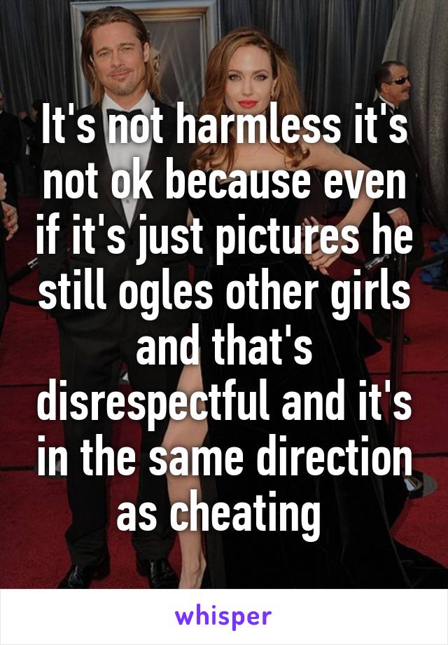 It's not harmless it's not ok because even if it's just pictures he still ogles other girls and that's disrespectful and it's in the same direction as cheating 