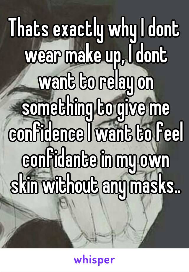 Thats exactly why I dont wear make up, I dont want to relay on something to give me confidence I want to feel confidante in my own skin without any masks..