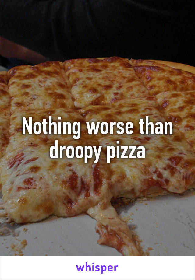 Nothing worse than droopy pizza