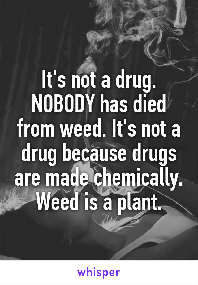 It's not a drug. NOBODY has died from weed. It's not a drug because drugs are made chemically. Weed is a plant.