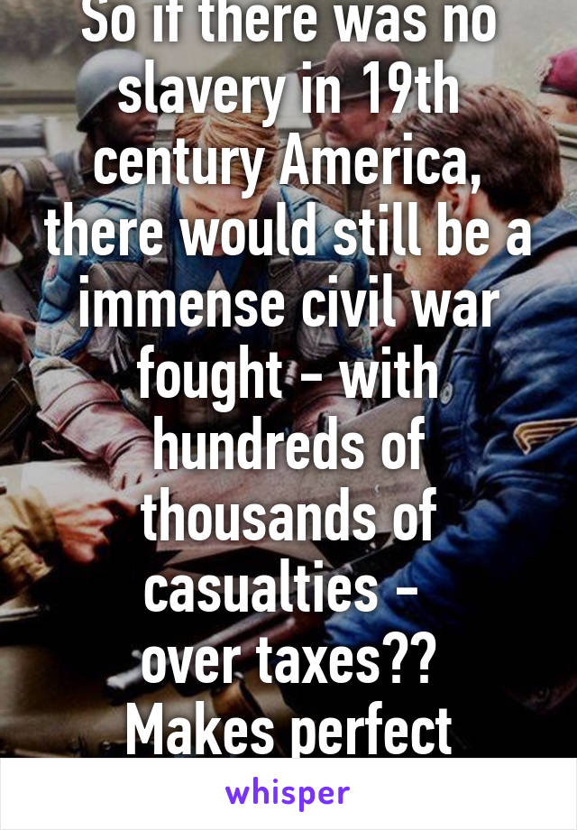 So if there was no slavery in 19th century America, there would still be a immense civil war fought - with hundreds of thousands of casualties - 
over taxes??
Makes perfect sense.