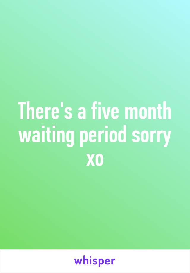 There's a five month waiting period sorry xo