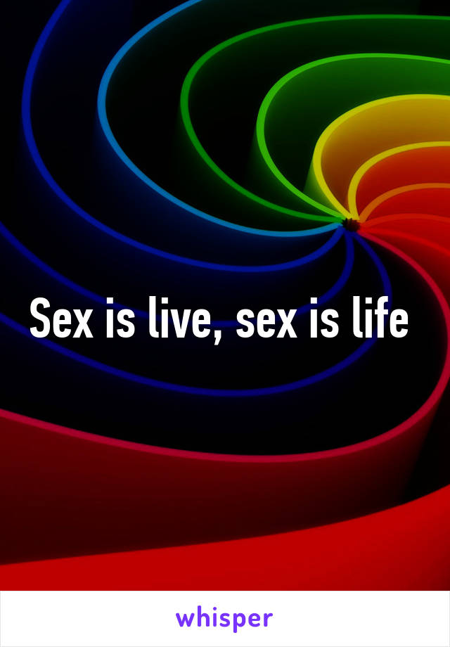 Sex is live, sex is life 