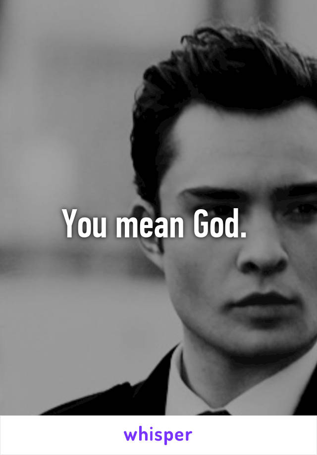 You mean God. 
