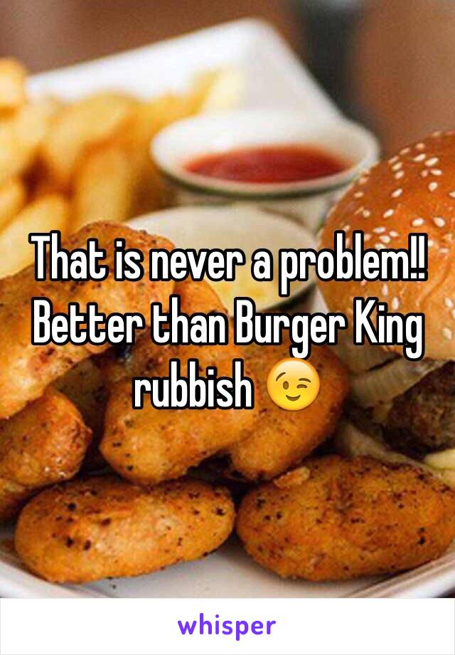 That is never a problem!!
Better than Burger King rubbish 😉