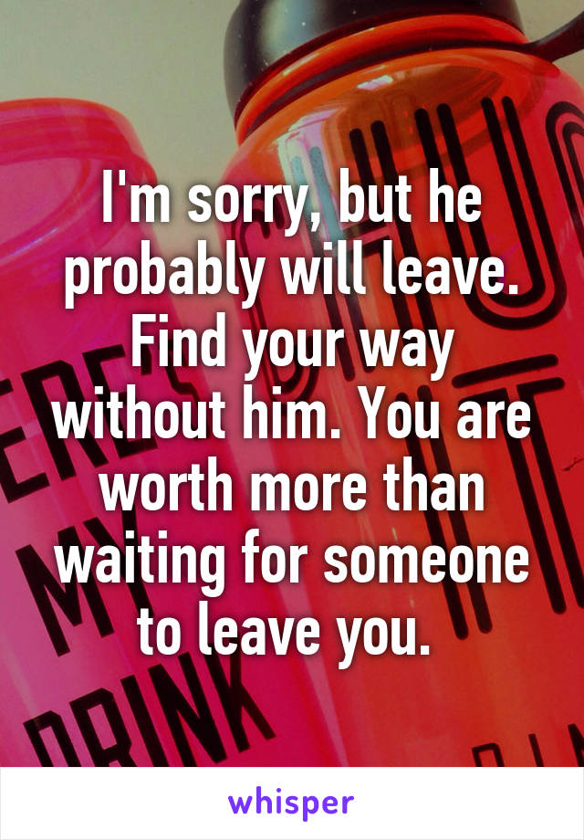I'm sorry, but he probably will leave. Find your way without him. You are worth more than waiting for someone to leave you. 