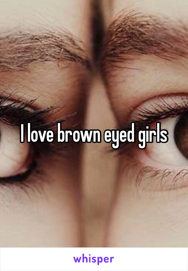 I love brown eyed girls