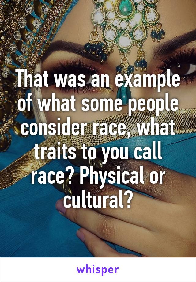 That was an example of what some people consider race, what traits to you call race? Physical or cultural?