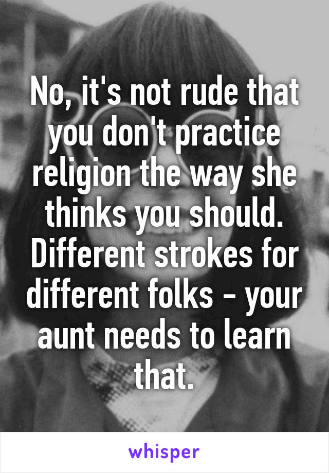 No, it's not rude that you don't practice religion the way she thinks you should. Different strokes for different folks - your aunt needs to learn that.