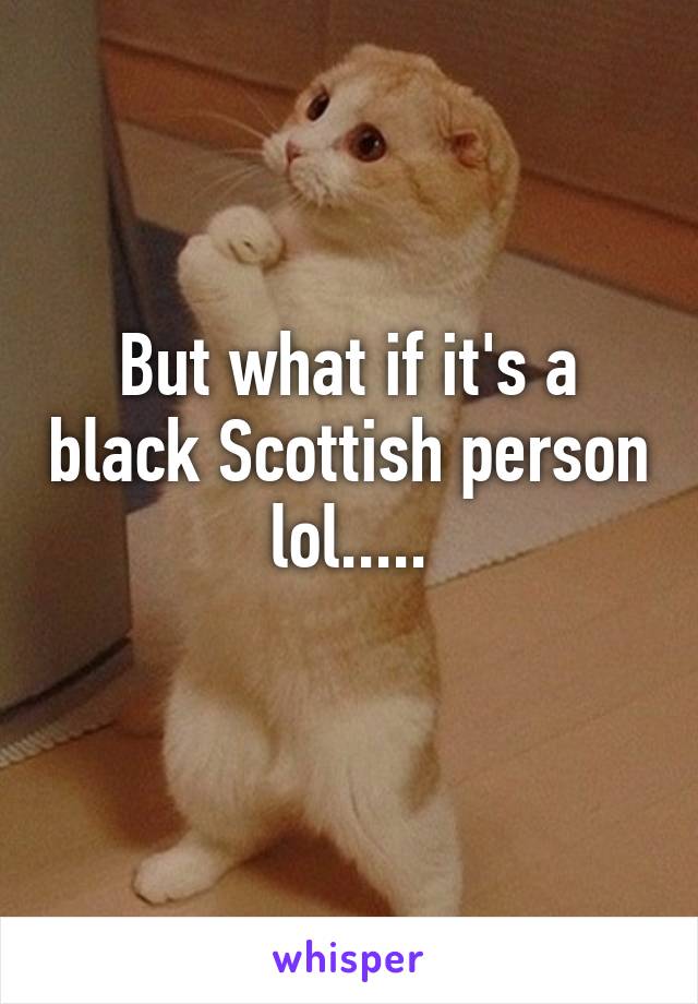 But what if it's a black Scottish person lol.....
